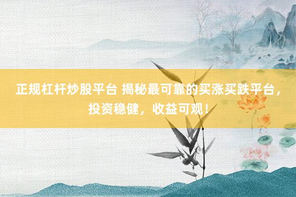 正规杠杆炒股平台 揭秘最可靠的买涨买跌平台，投资稳健，收益可观！
