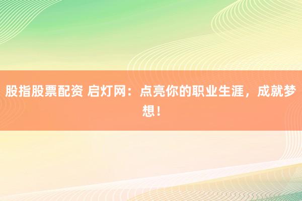 股指股票配资 启灯网：点亮你的职业生涯，成就梦想！