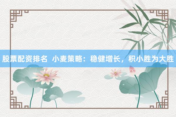 股票配资排名  小麦策略：稳健增长，积小胜为大胜