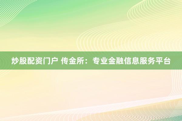 炒股配资门户 传金所：专业金融信息服务平台