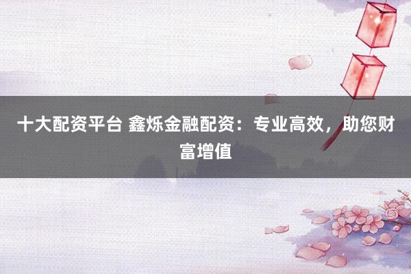 十大配资平台 鑫烁金融配资：专业高效，助您财富增值