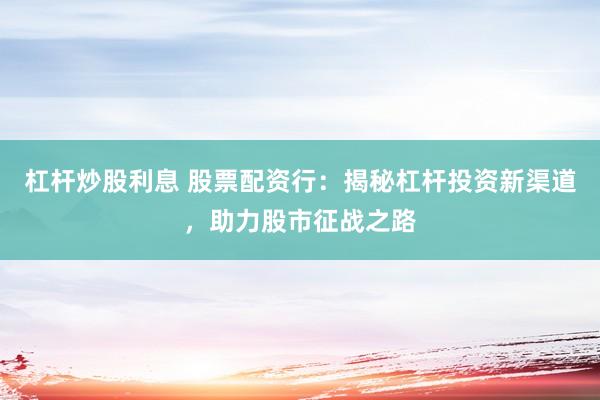 杠杆炒股利息 股票配资行：揭秘杠杆投资新渠道，助力股市征战之路