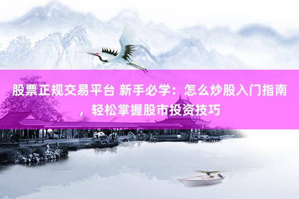 股票正规交易平台 新手必学：怎么炒股入门指南，轻松掌握股市投资技巧