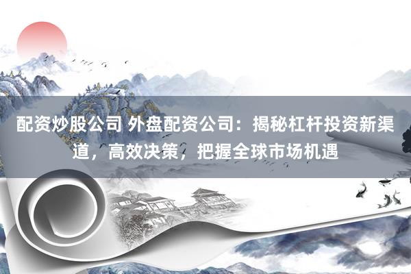 配资炒股公司 外盘配资公司：揭秘杠杆投资新渠道，高效决策，把握全球市场机遇