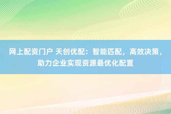 网上配资门户 天创优配：智能匹配，高效决策，助力企业实现资源最优化配置