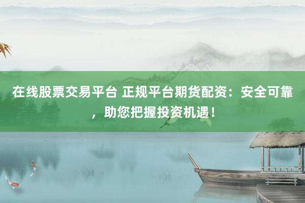 在线股票交易平台 正规平台期货配资：安全可靠，助您把握投资机遇！