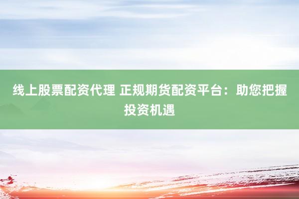 线上股票配资代理 正规期货配资平台：助您把握投资机遇