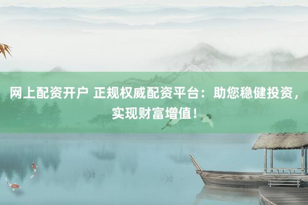 网上配资开户 正规权威配资平台：助您稳健投资，实现财富增值！