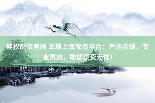 期权配资官网 正规上海配资平台：严选合规，专业高效，助您投资无忧！