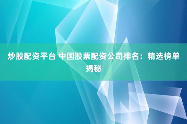 炒股配资平台 中国股票配资公司排名：精选榜单揭秘