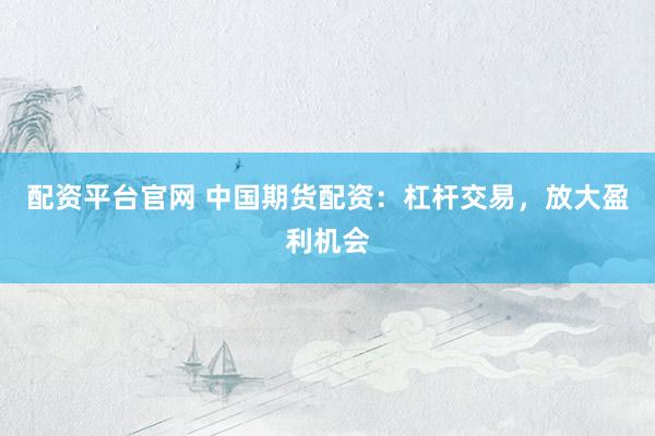 配资平台官网 中国期货配资：杠杆交易，放大盈利机会