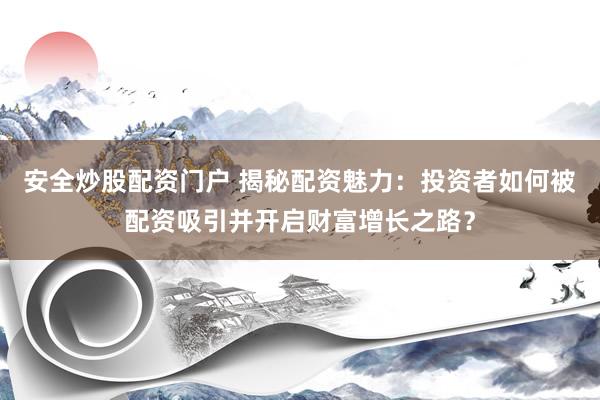 安全炒股配资门户 揭秘配资魅力：投资者如何被配资吸引并开启财富增长之路？
