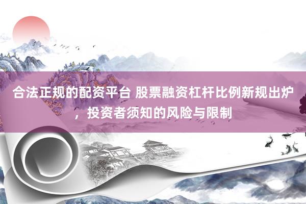 合法正规的配资平台 股票融资杠杆比例新规出炉，投资者须知的风险与限制