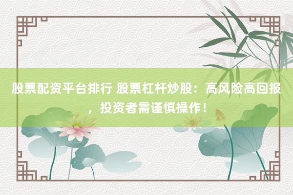股票配资平台排行 股票杠杆炒股：高风险高回报，投资者需谨慎操作！
