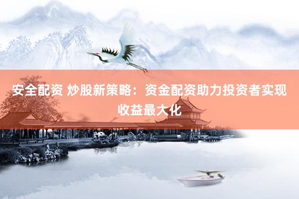 安全配资 炒股新策略：资金配资助力投资者实现收益最大化