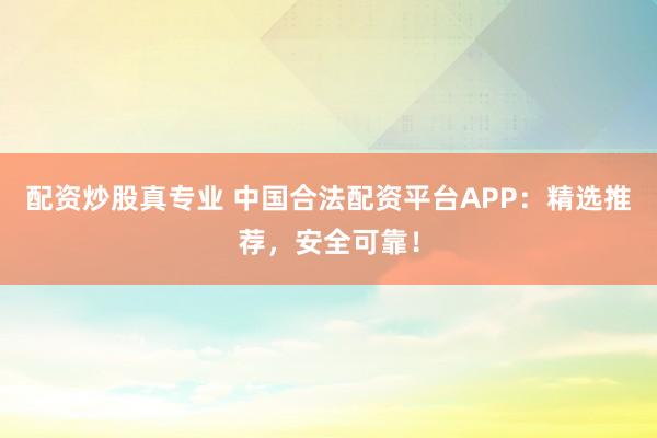 配资炒股真专业 中国合法配资平台APP：精选推荐，安全可靠！