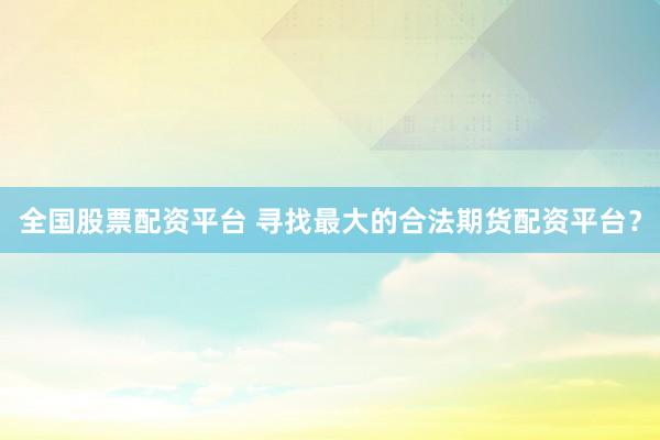 全国股票配资平台 寻找最大的合法期货配资平台？