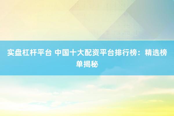 实盘杠杆平台 中国十大配资平台排行榜：精选榜单揭秘