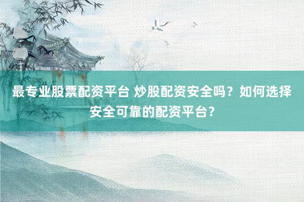 最专业股票配资平台 炒股配资安全吗？如何选择安全可靠的配资平台？