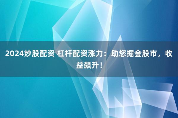 2024炒股配资 杠杆配资涨力：助您掘金股市，收益飙升！