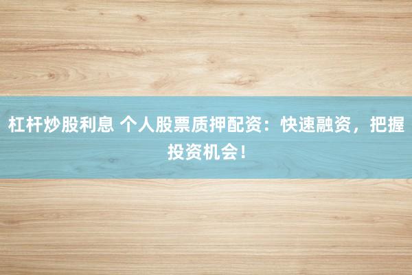 杠杆炒股利息 个人股票质押配资：快速融资，把握投资机会！