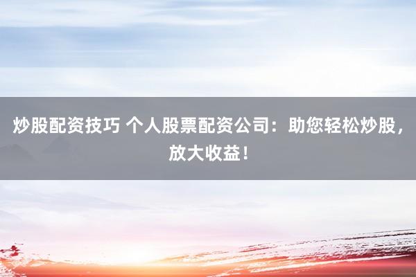 炒股配资技巧 个人股票配资公司：助您轻松炒股，放大收益！