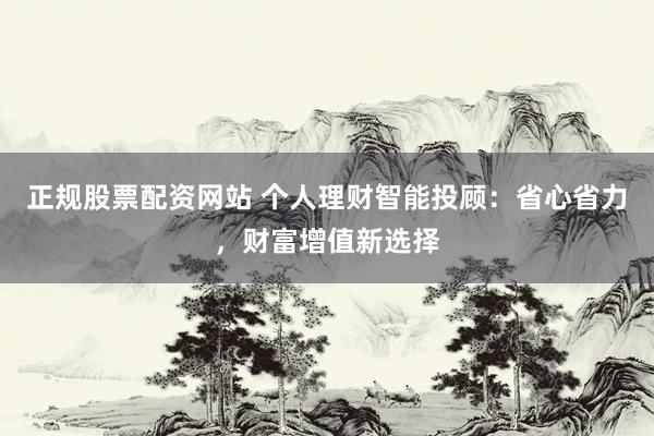 正规股票配资网站 个人理财智能投顾：省心省力，财富增值新选择