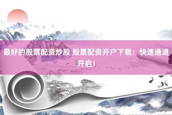 最好的股票配资炒股 股票配资开户下载：快速通道开启！