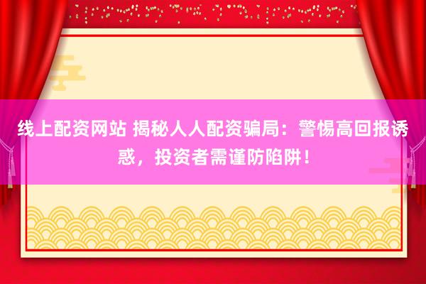 线上配资网站 揭秘人人配资骗局：警惕高回报诱惑，投资者需谨防陷阱！