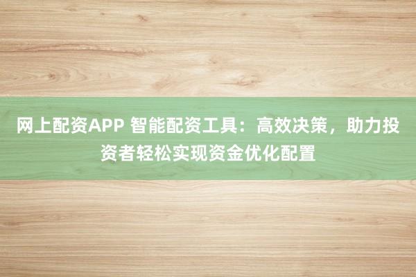 网上配资APP 智能配资工具：高效决策，助力投资者轻松实现资金优化配置