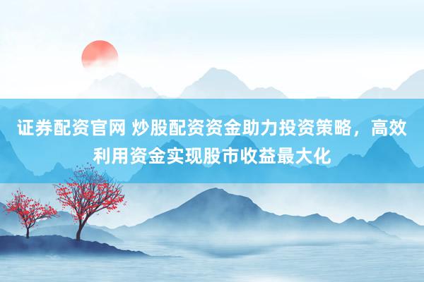 证券配资官网 炒股配资资金助力投资策略，高效利用资金实现股市收益最大化