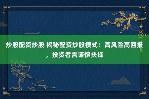 炒股配资炒股 揭秘配资炒股模式：高风险高回报，投资者需谨慎抉择