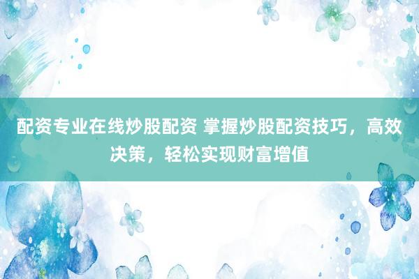 配资专业在线炒股配资 掌握炒股配资技巧，高效决策，轻松实现财富增值