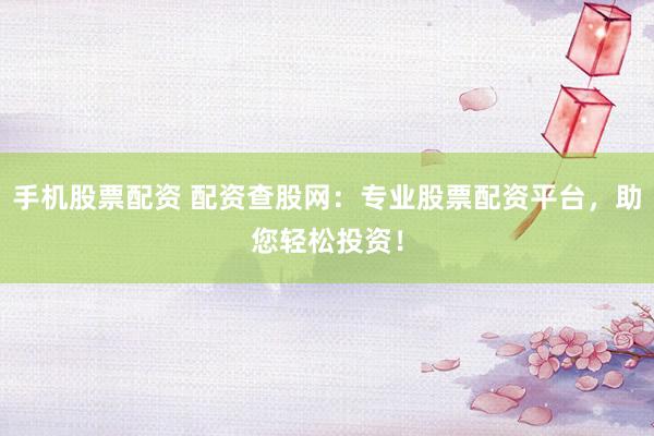 手机股票配资 配资查股网：专业股票配资平台，助您轻松投资！