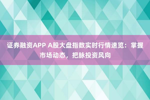证券融资APP A股大盘指数实时行情速览：掌握市场动态，把脉投资风向