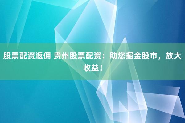 股票配资返佣 贵州股票配资：助您掘金股市，放大收益！