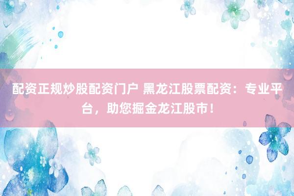 配资正规炒股配资门户 黑龙江股票配资：专业平台，助您掘金龙江股市！