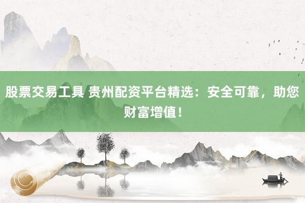 股票交易工具 贵州配资平台精选：安全可靠，助您财富增值！