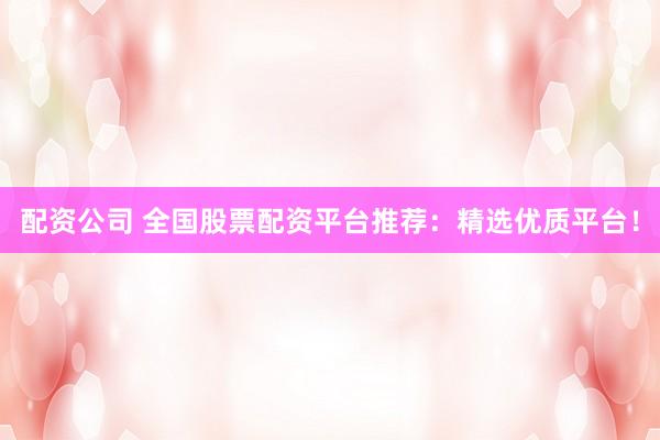 配资公司 全国股票配资平台推荐：精选优质平台！