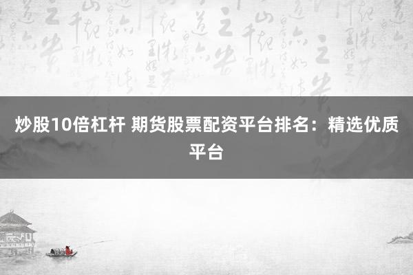 炒股10倍杠杆 期货股票配资平台排名：精选优质平台