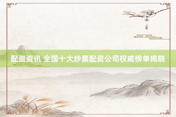 配资资讯 全国十大炒票配资公司权威榜单揭晓