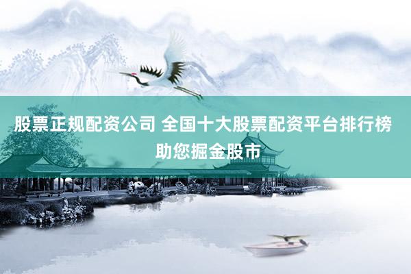 股票正规配资公司 全国十大股票配资平台排行榜  助您掘金股市