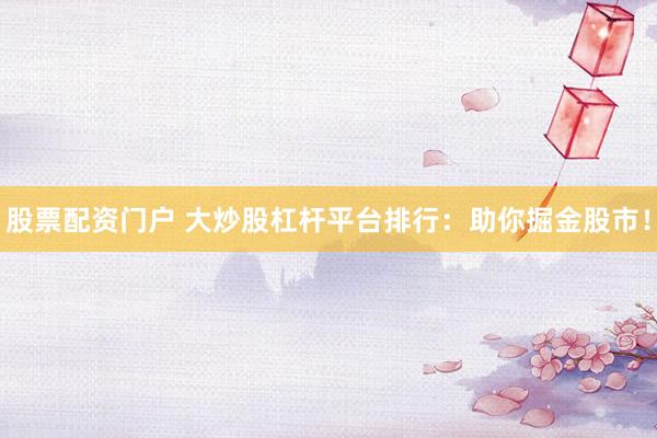 股票配资门户 大炒股杠杆平台排行：助你掘金股市！