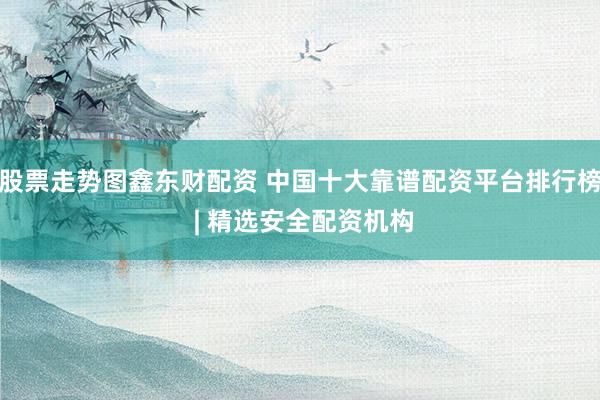 股票走势图鑫东财配资 中国十大靠谱配资平台排行榜 | 精选安全配资机构