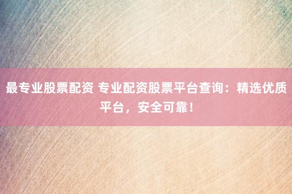 最专业股票配资 专业配资股票平台查询：精选优质平台，安全可靠！