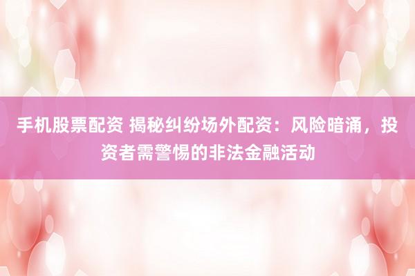 手机股票配资 揭秘纠纷场外配资：风险暗涌，投资者需警惕的非法金融活动