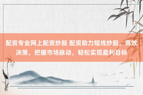 配资专业网上配资炒股 配资助力短线炒股，高效决策，把握市场脉动，轻松实现盈利目标