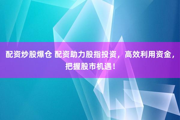 配资炒股爆仓 配资助力股指投资，高效利用资金，把握股市机遇！