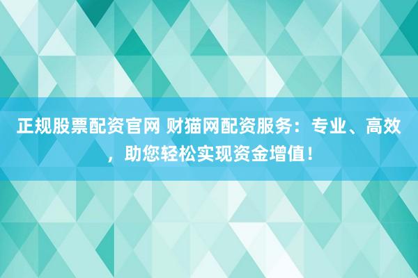 正规股票配资官网 财猫网配资服务：专业、高效，助您轻松实现资金增值！