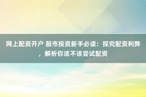 网上配资开户 股市投资新手必读：探究配资利弊，解析你该不该尝试配资